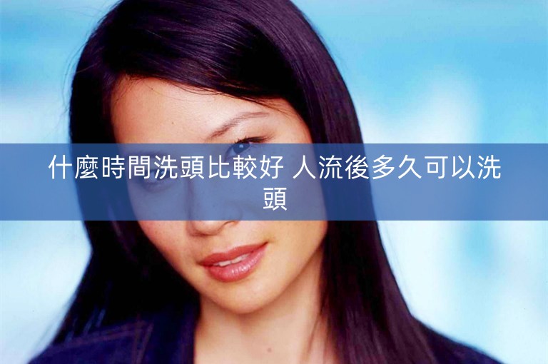 什麼時間洗頭比較好 人流後多久可以洗頭