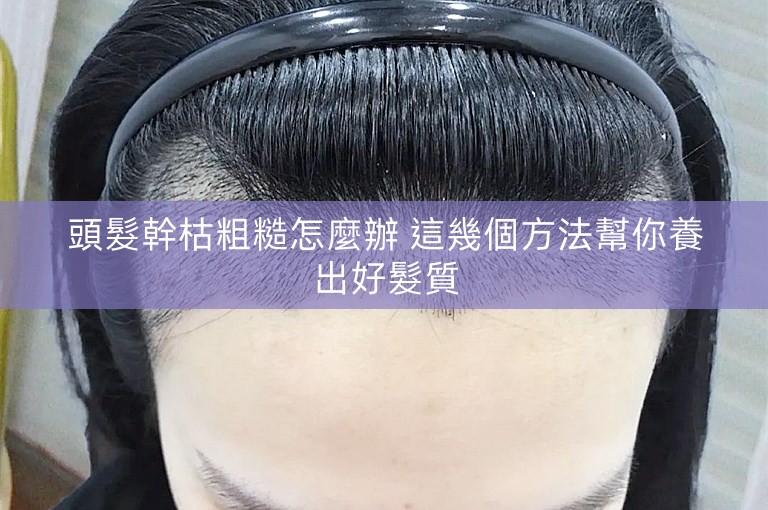 頭髮幹枯粗糙怎麼辦 這幾個方法幫你養出好髮質