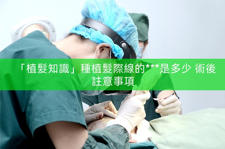 「植髮知識」種植髮際線的***是多少 術後註意事項