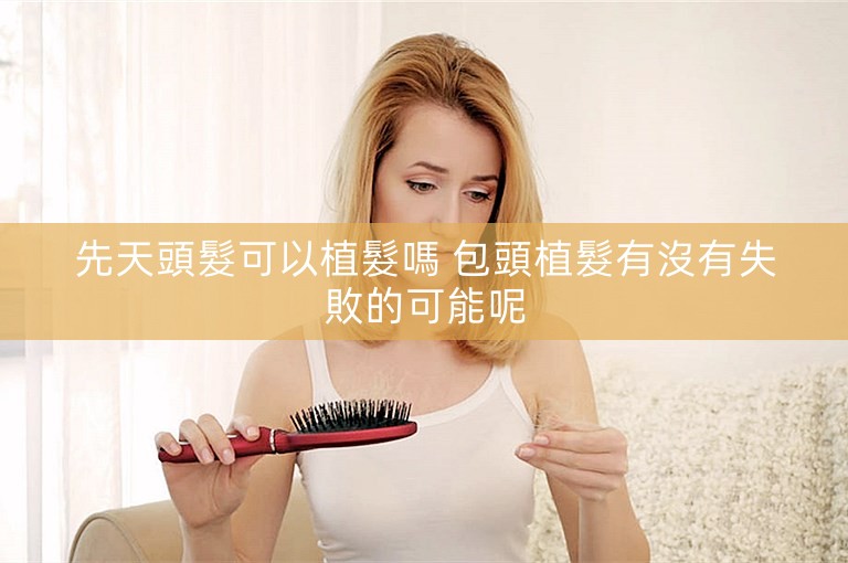 先天頭髮可以植髮嗎 包頭植髮有沒有失敗的可能呢