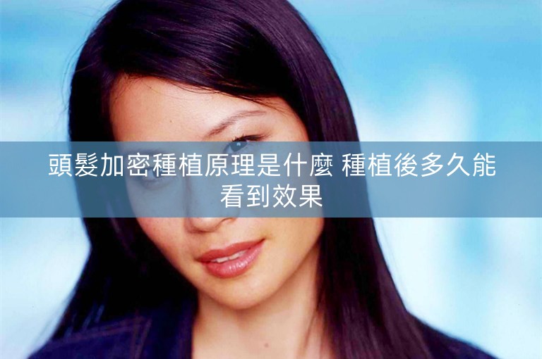 頭髮加密種植原理是什麼 種植後多久能看到效果