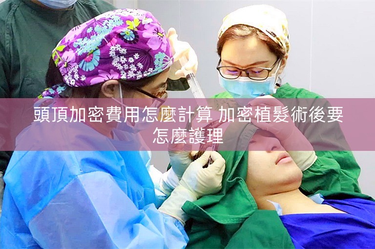 頭頂加密費用怎麼計算 加密植髮術後要怎麼護理