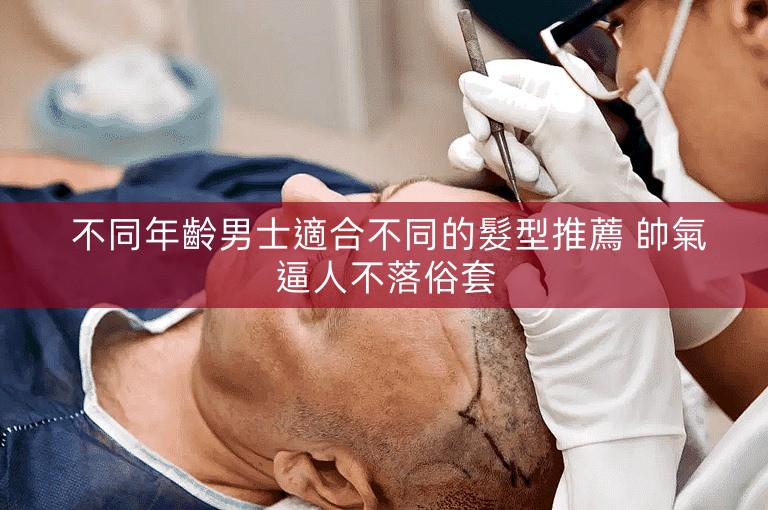  不同年齡男士適合不同的髮型推薦 帥氣逼人不落俗套