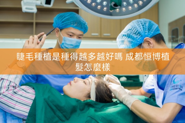 睫毛種植是種得越多越好嗎 成都恒博植髮怎麼樣
