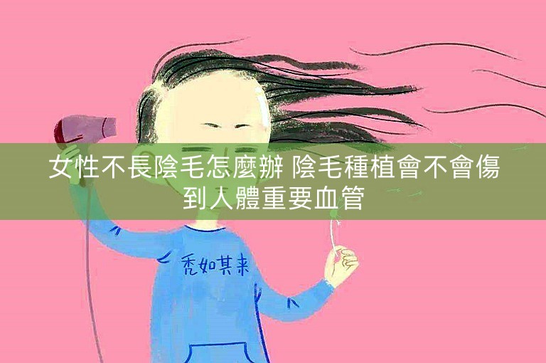 女性不長陰毛怎麼辦 陰毛種植會不會傷到人體重要血管 女性不長陰毛怎麼辦 陰毛種植會不會傷到人體重要血管