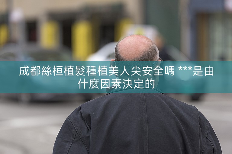 成都絲桓植髮種植美人尖安全嗎 ***是由什麼因素決定的