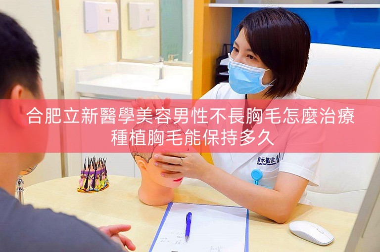 合肥立新醫學美容男性不長胸毛怎麼治療 種植胸毛能保持多久 合肥立新醫學美容男性不長胸毛怎麼治療 種植胸毛能保持多久