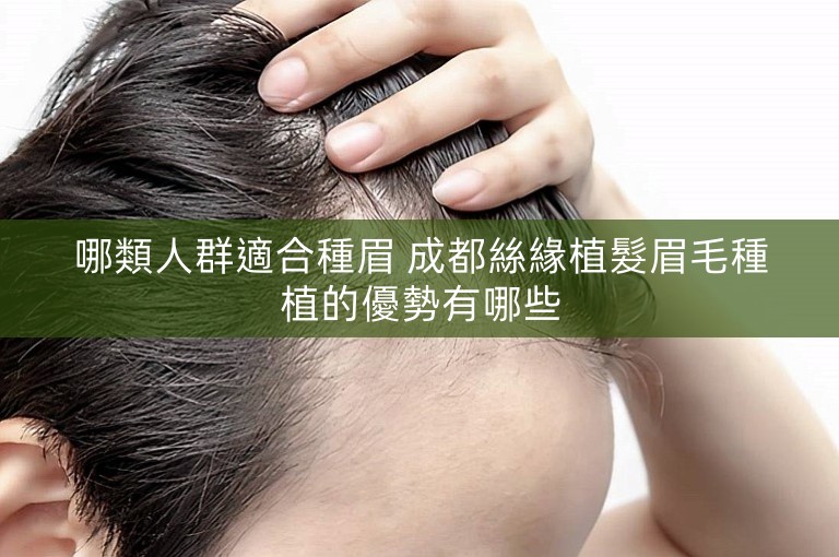 哪類人群適合種眉 成都絲緣植髮眉毛種植的優勢有哪些