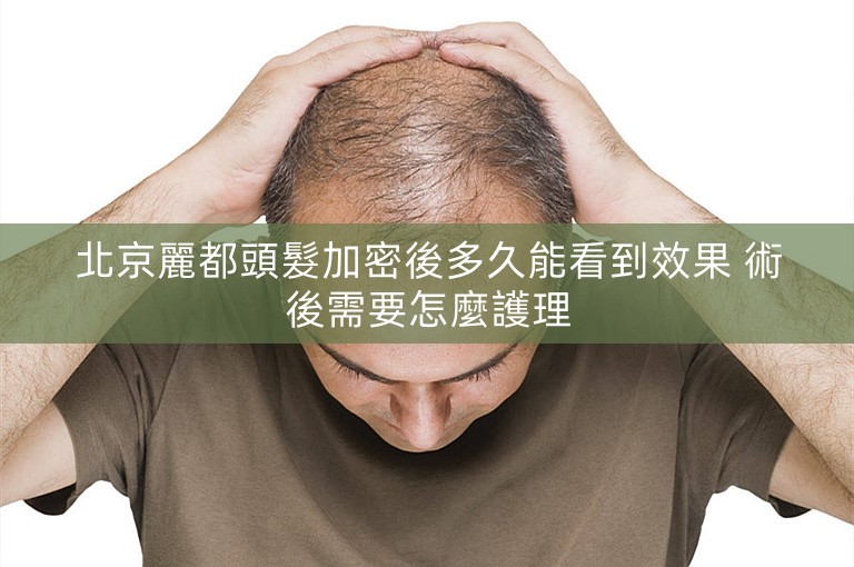 北京麗都頭髮加密後多久能看到效果 術後需要怎麼護理