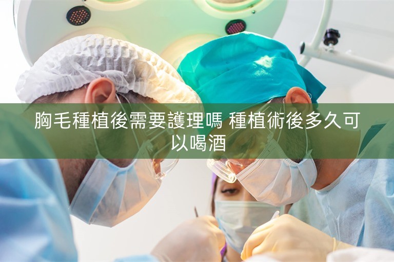胸毛種植後需要護理嗎 種植術後多久可以喝酒
