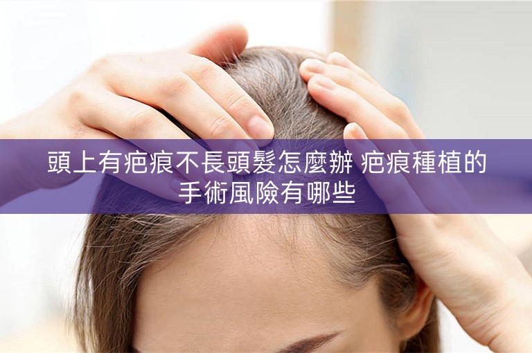 頭上有疤痕不長頭髮怎麼辦 疤痕種植的手術風險有哪些