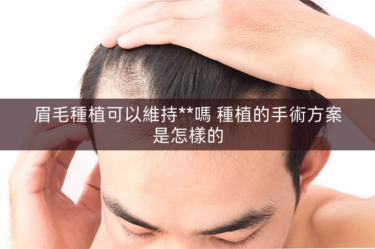 眉毛種植可以維持**嗎 種植的手術方案是怎樣的