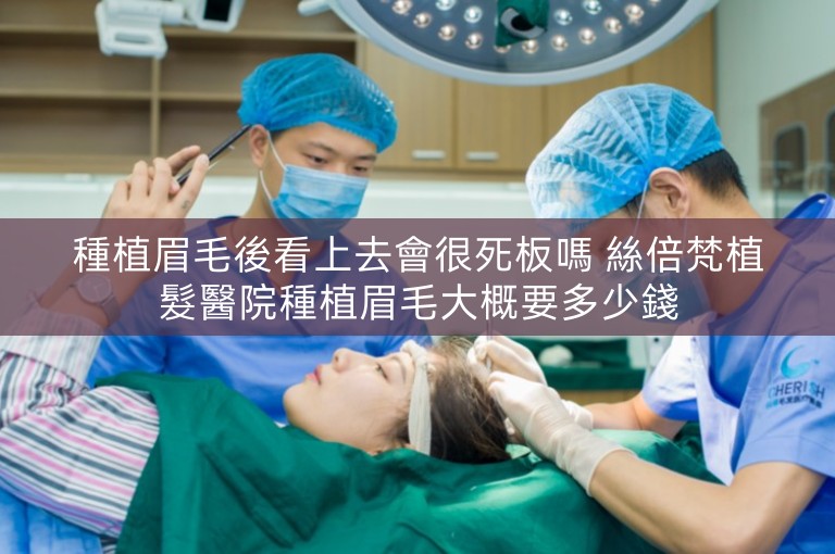 種植眉毛後看上去會很死板嗎 絲倍梵植髮醫院種植眉毛大概要多少錢