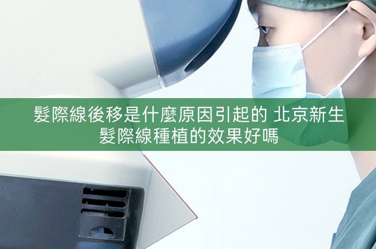 髮際線後移是什麼原因引起的 北京新生髮際線種植的效果好嗎