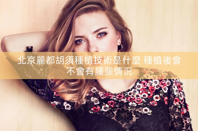 北京麗都胡須種植技術是什麼 種植後會不會有腫脹情況