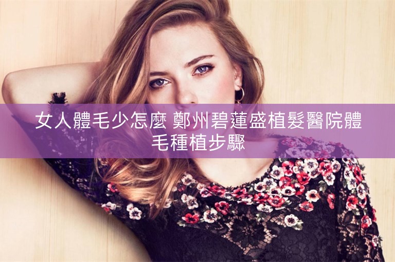 女人體毛少怎麼 鄭州碧蓮盛植髮醫院體毛種植步驟