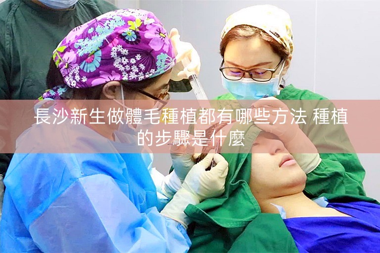 長沙新生做體毛種植都有哪些方法 種植的步驟是什麼