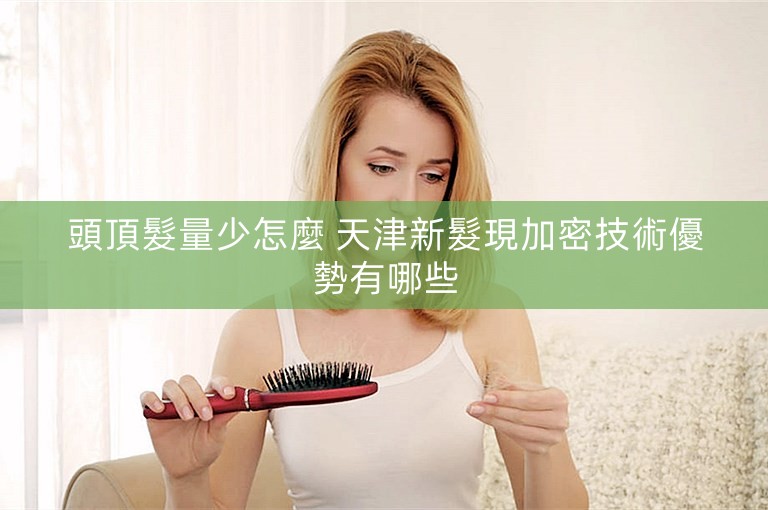 頭頂髮量少怎麼 天津新髮現加密技術優勢有哪些