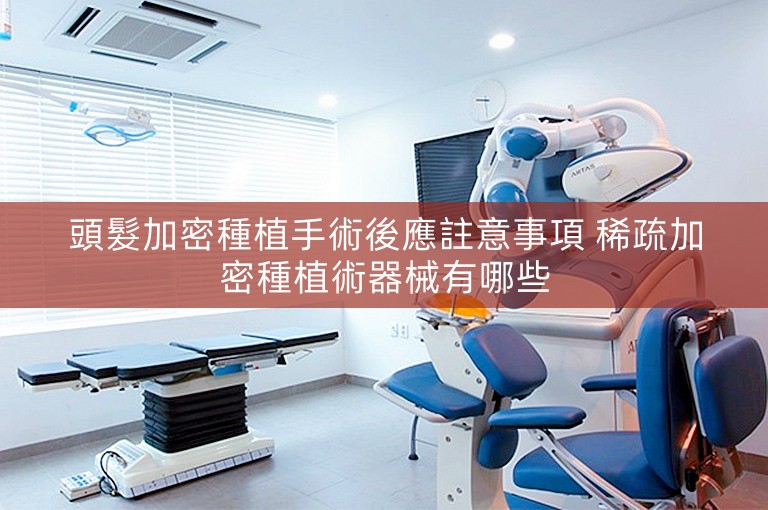 頭髮加密種植手術後應註意事項 稀疏加密種植術器械有哪些 頭髮加密種植手術後應註意事項 稀疏加密種植術器械有哪些