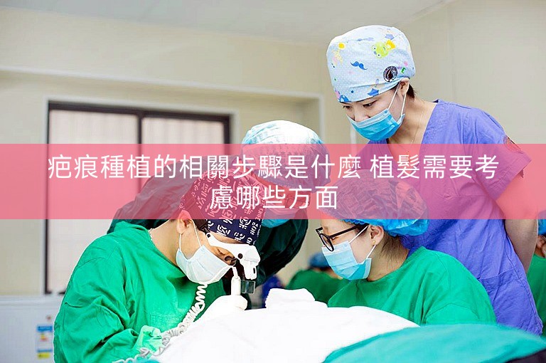 疤痕種植的相關步驟是什麼 植髮需要考慮哪些方面