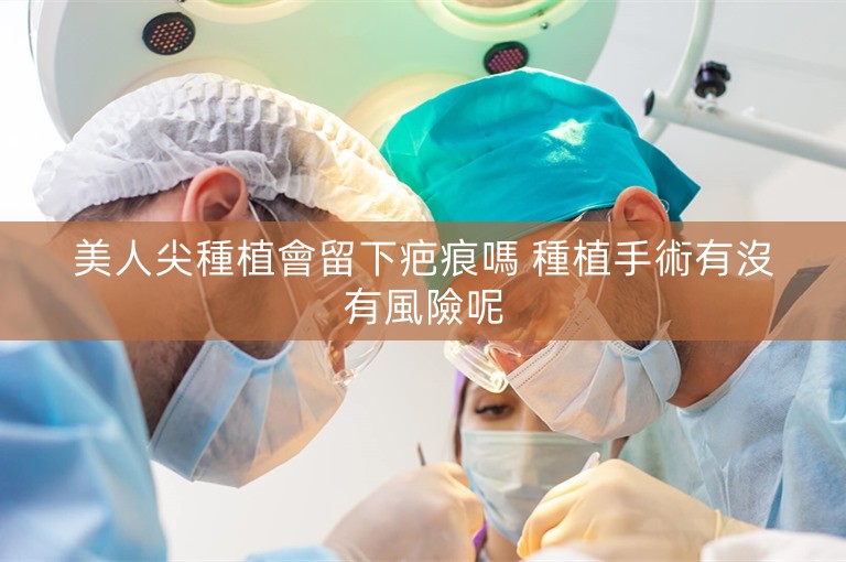 美人尖種植會留下疤痕嗎 種植手術有沒有風險呢