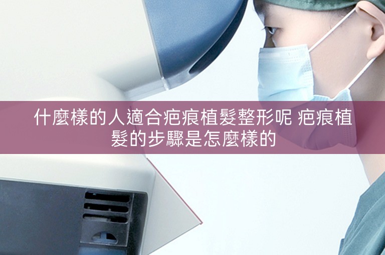 什麼樣的人適合疤痕植髮整形呢 疤痕植髮的步驟是怎麼樣的