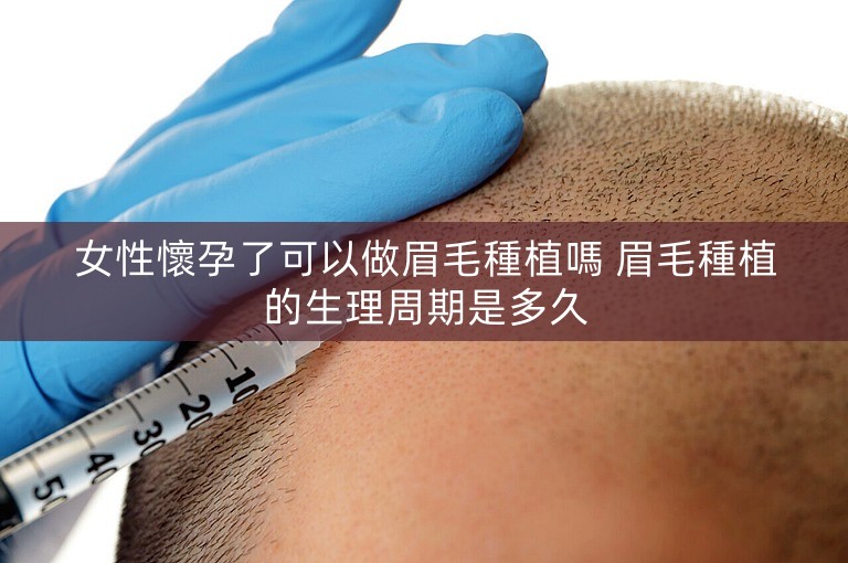 女性懷孕了可以做眉毛種植嗎 眉毛種植的生理周期是多久
