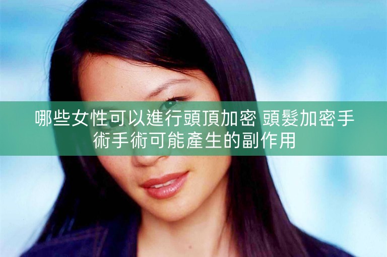 哪些女性可以進行頭頂加密 頭髮加密手術手術可能產生的副作用