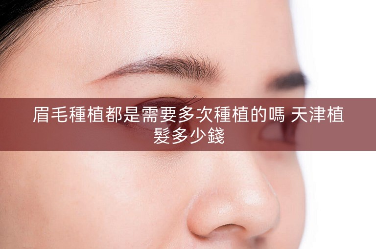 眉毛種植都是需要多次種植的嗎 天津植髮多少錢