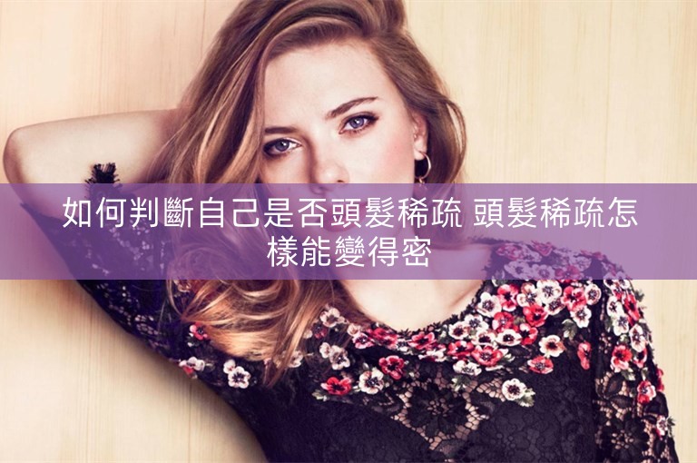 如何判斷自己是否頭髮稀疏 頭髮稀疏怎樣能變得密