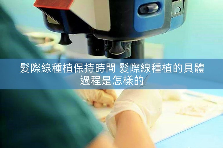 髮際線種植保持時間 髮際線種植的具體過程是怎樣的 髮際線種植保持時間 髮際線種植的具體過程是怎樣的