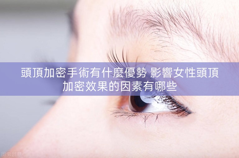 頭頂加密手術有什麼優勢 影響女性頭頂加密效果的因素有哪些