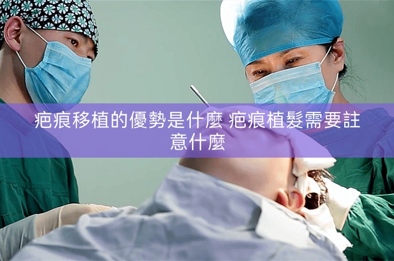 疤痕移植的優勢是什麼 疤痕植髮需要註意什麼 疤痕移植的優勢是什麼 疤痕植髮需要註意什麼