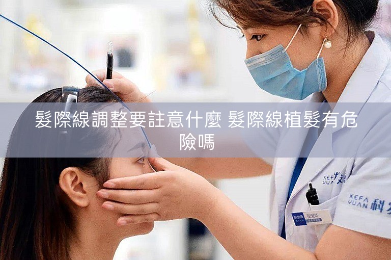髮際線調整要註意什麼 髮際線植髮有危險嗎