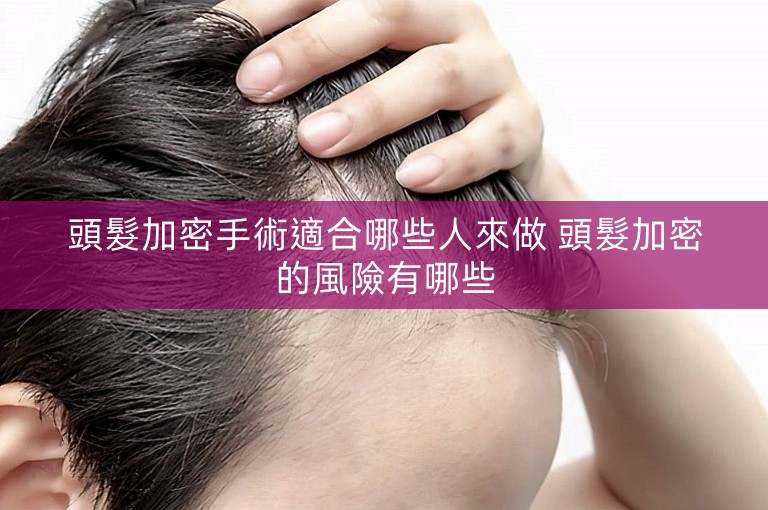 頭髮加密手術適合哪些人來做 頭髮加密的風險有哪些 頭髮加密手術適合哪些人來做 頭髮加密的風險有哪些