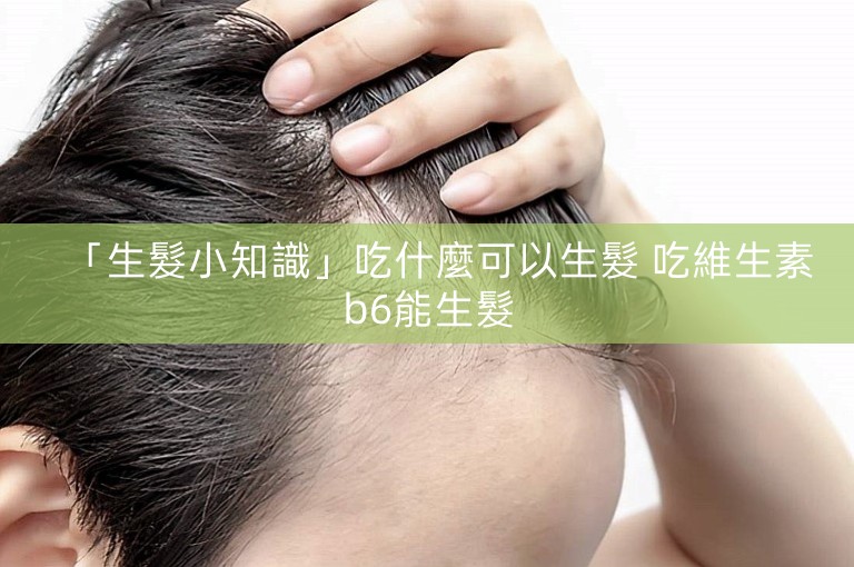 「生髮小知識」吃什麼可以生髮 吃維生素b6能生髮