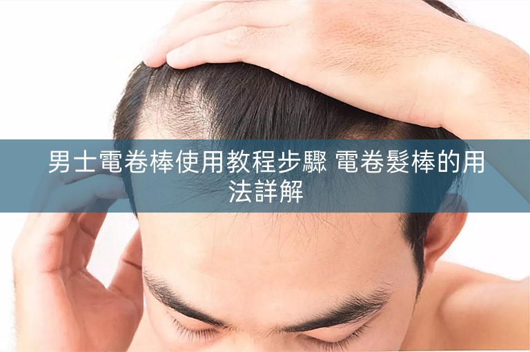 男士電卷棒使用教程步驟 電卷髮棒的用法詳解