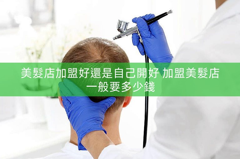 美髮店加盟好還是自己開好 加盟美髮店一般要多少錢 美髮店加盟好還是自己開好 加盟美髮店一般要多少錢