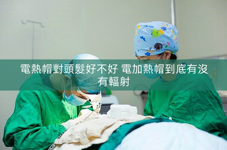 電熱帽對頭髮好不好 電加熱帽到底有沒有輻射