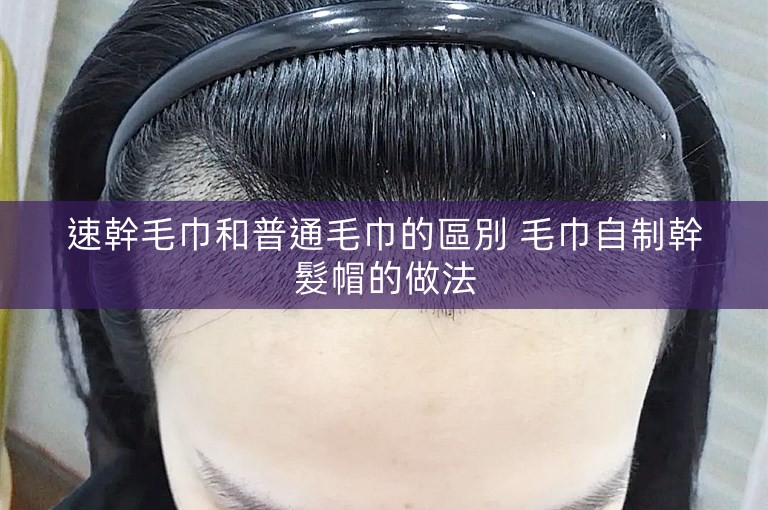 速幹毛巾和普通毛巾的區別 毛巾自制幹髮帽的做法