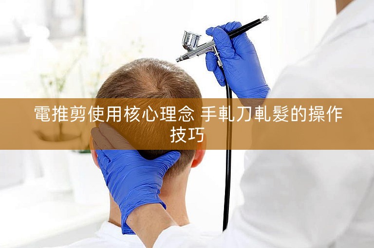 電推剪使用核心理念 手軋刀軋髮的操作技巧