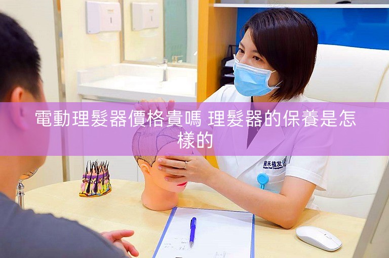 電動理髮器價格貴嗎 理髮器的保養是怎樣的