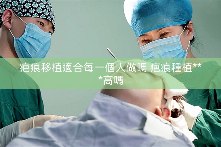 疤痕移植適合每一個人做嗎 疤痕種植***高嗎