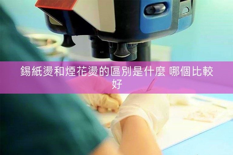 錫紙燙和煙花燙的區別是什麼 哪個比較好