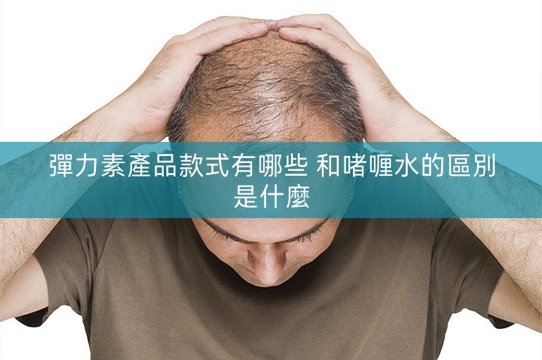 彈力素產品款式有哪些 和啫喱水的區別是什麼