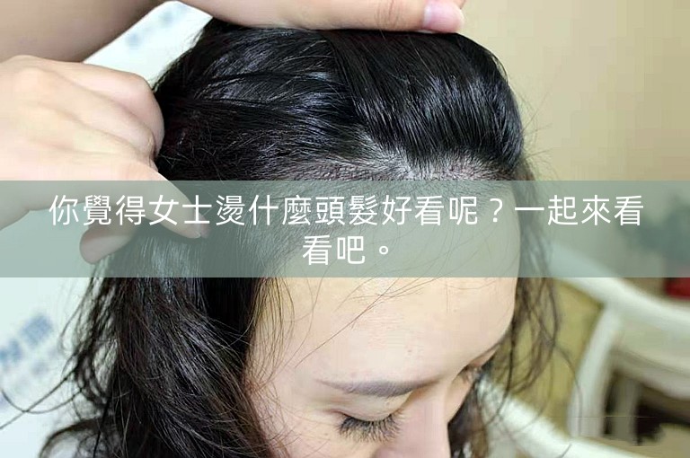 你覺得女士燙什麼頭髮好看呢？一起來看看吧。