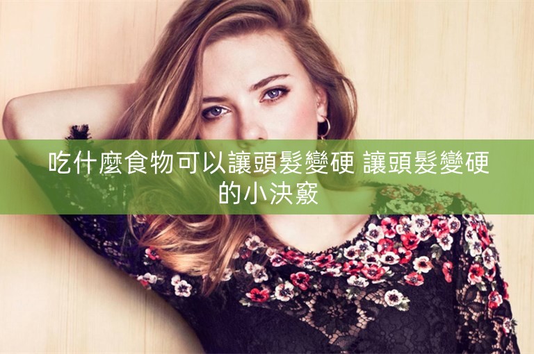 吃什麼食物可以讓頭髮變硬 讓頭髮變硬的小決竅