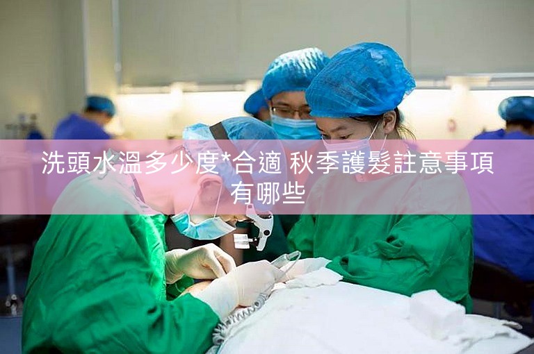 洗頭水溫多少度*合適 秋季護髮註意事項有哪些