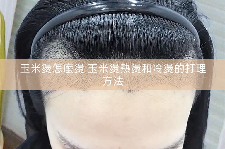 玉米燙怎麼燙 玉米燙熱燙和冷燙的打理方法