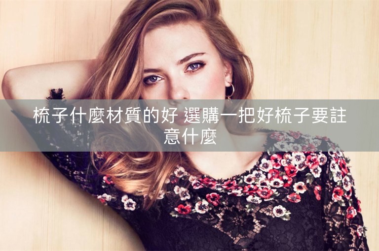 梳子什麼材質的好 選購一把好梳子要註意什麼